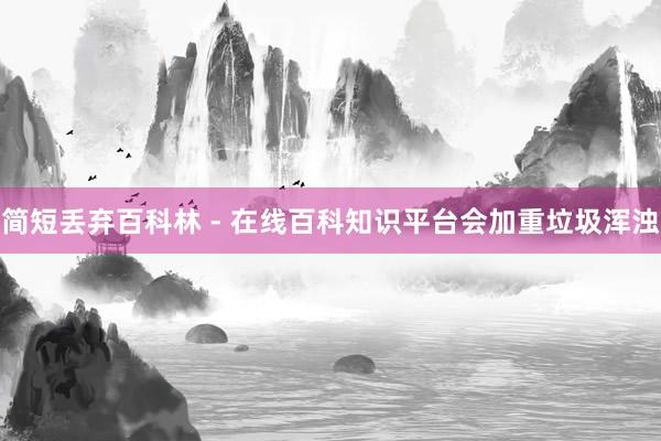 简短丢弃百科林 - 在线百科知识平台会加重垃圾浑浊